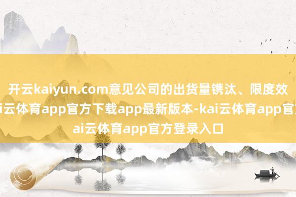 开云kaiyun.com意见公司的出货量镌汰、限度效应下跌-kai云体育app官方下载app最新版本-kai云体育app官方登录入口