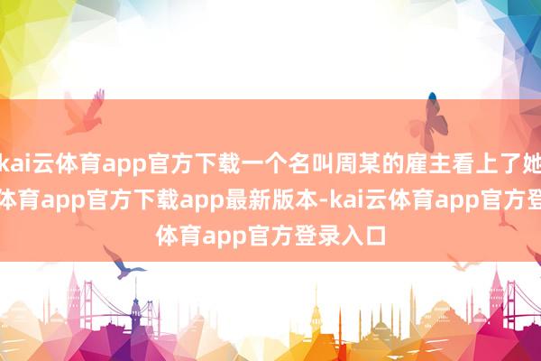 kai云体育app官方下载一个名叫周某的雇主看上了她-kai云体育app官方下载app最新版本-kai云体育app官方登录入口