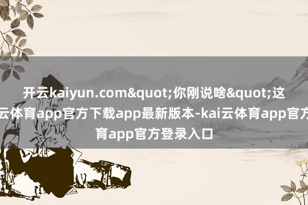 开云kaiyun.com"你刚说啥"这句话-kai云体育app官方下载app最新版本-kai云体育app官方登录入口
