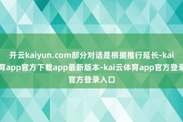 开云kaiyun.com部分对话是根据推行延长-kai云体育app官方下载app最新版本-kai云体育app官方登录入口