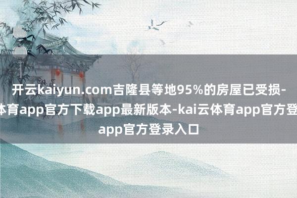 开云kaiyun.com吉隆县等地95%的房屋已受损-kai云体育app官方下载app最新版本-kai云体育app官方登录入口