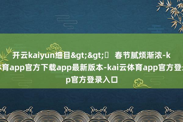开云kaiyun细目>>▶ 春节腻烦渐浓-kai云体育app官方下载app最新版本-kai云体育app官方登录入口