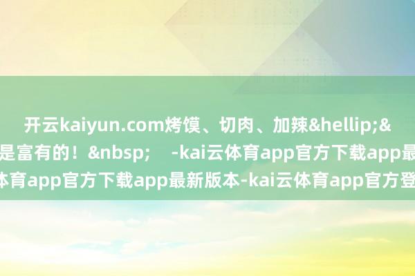 开云kaiyun.com烤馍、切肉、加辣&hellip;&hellip;莫得一个形式是富有的！&nbsp;    -kai云体育app官方下载app最新版本-kai云体育app官方登录入口