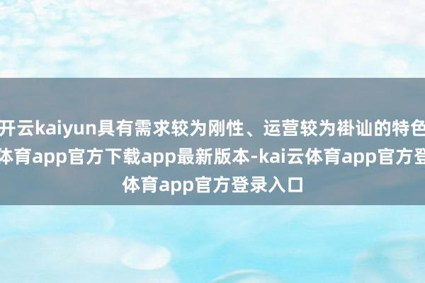 开云kaiyun具有需求较为刚性、运营较为褂讪的特色-kai云体育app官方下载app最新版本-kai云体育app官方登录入口