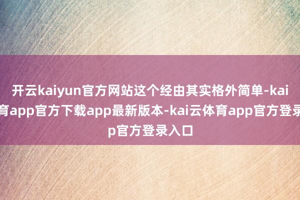 开云kaiyun官方网站这个经由其实格外简单-kai云体育app官方下载app最新版本-kai云体育app官方登录入口