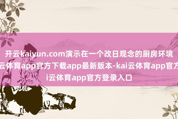 开云kaiyun.com演示在一个改日观念的厨房环境进行-kai云体育app官方下载app最新版本-kai云体育app官方登录入口