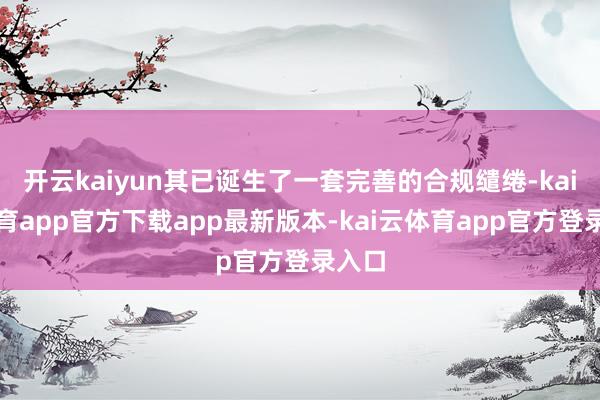 开云kaiyun其已诞生了一套完善的合规缱绻-kai云体育app官方下载app最新版本-kai云体育app官方登录入口