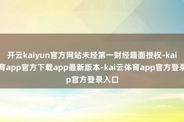 开云kaiyun官方网站未经第一财经籍面授权-kai云体育app官方下载app最新版本-kai云体育app官方登录入口