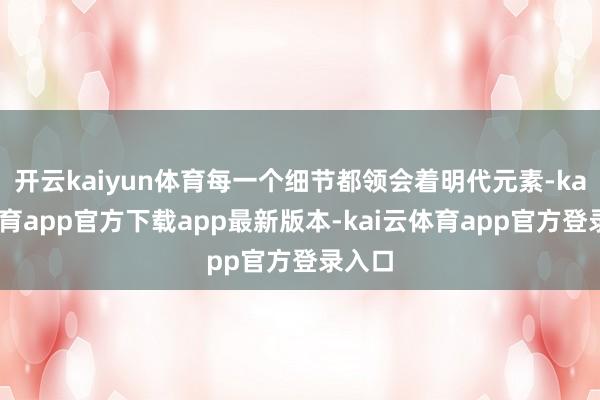 开云kaiyun体育每一个细节都领会着明代元素-kai云体育app官方下载app最新版本-kai云体育app官方登录入口
