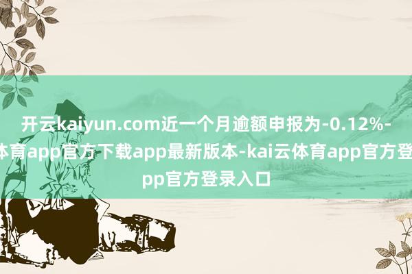 开云kaiyun.com近一个月逾额申报为-0.12%-kai云体育app官方下载app最新版本-kai云体育app官方登录入口