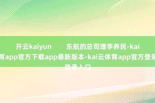 开云kaiyun 东航的总司理李养民-kai云体育app官方下载app最新版本-kai云体育app官方登录入口