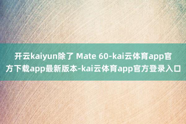 开云kaiyun除了 Mate 60-kai云体育app官方下载app最新版本-kai云体育app官方登录入口