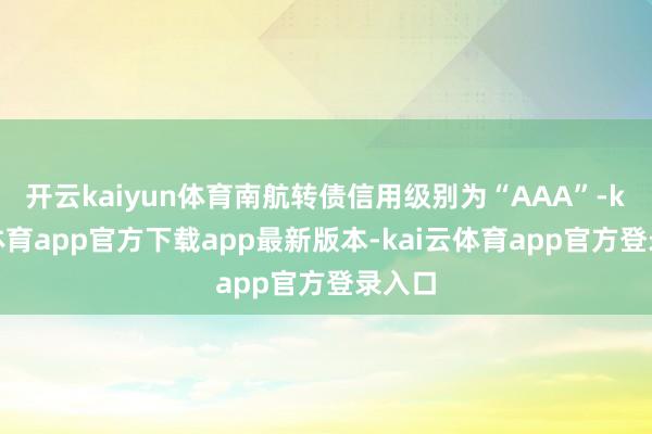 开云kaiyun体育南航转债信用级别为“AAA”-kai云体育app官方下载app最新版本-kai云体育app官方登录入口