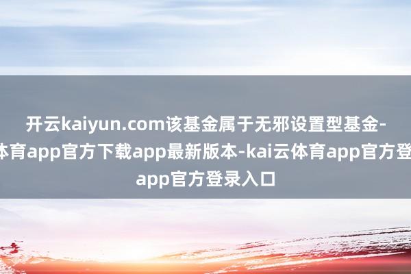 开云kaiyun.com 该基金属于无邪设置型基金-kai云体育app官方下载app最新版本-kai云体育app官方登录入口