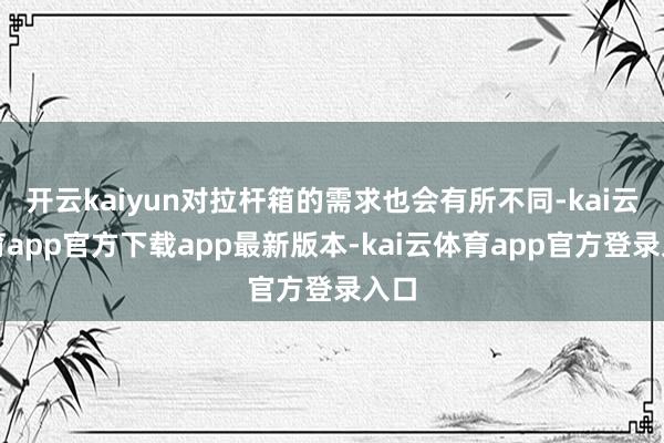 开云kaiyun对拉杆箱的需求也会有所不同-kai云体育app官方下载app最新版本-kai云体育app官方登录入口