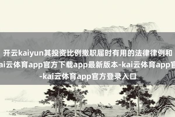开云kaiyun其投资比例撤职届时有用的法律律例和相干规矩-kai云体育app官方下载app最新版本-kai云体育app官方登录入口