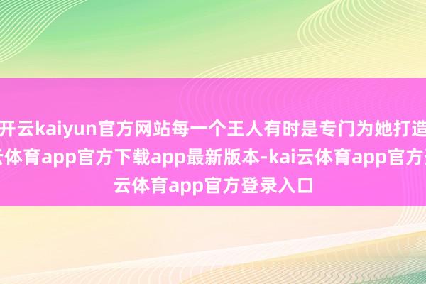 开云kaiyun官方网站每一个王人有时是专门为她打造的-kai云体育app官方下载app最新版本-kai云体育app官方登录入口