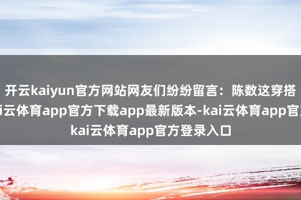 开云kaiyun官方网站网友们纷纷留言:陈数这穿搭太绝了-kai云体育app官方下载app最新版本-kai云体育app官方登录入口