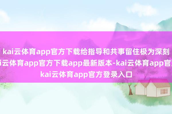 kai云体育app官方下载给指导和共事留住极为深刻的印象-kai云体育app官方下载app最新版本-kai云体育app官方登录入口