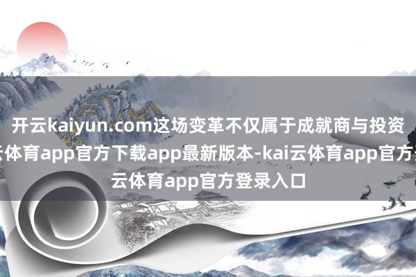 开云kaiyun.com这场变革不仅属于成就商与投资者-kai云体育app官方下载app最新版本-kai云体育app官方登录入口