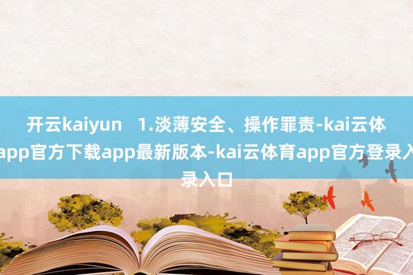 开云kaiyun   1.淡薄安全、操作罪责-kai云体育app官方下载app最新版本-kai云体育app官方登录入口