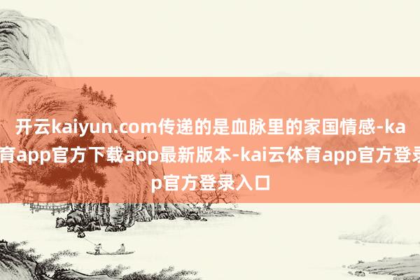 开云kaiyun.com传递的是血脉里的家国情感-kai云体育app官方下载app最新版本-kai云体育app官方登录入口