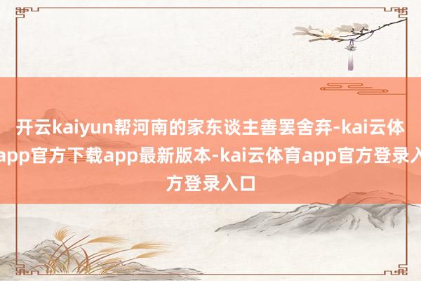 开云kaiyun帮河南的家东谈主善罢舍弃-kai云体育app官方下载app最新版本-kai云体育app官方登录入口