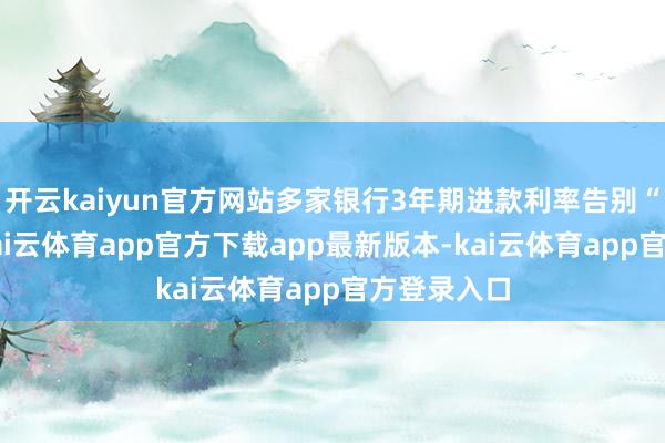 开云kaiyun官方网站多家银行3年期进款利率告别“2字头”-kai云体育app官方下载app最新版本-kai云体育app官方登录入口