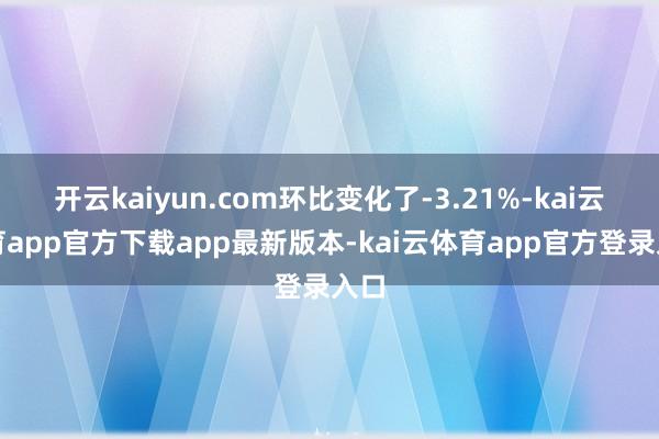 开云kaiyun.com环比变化了-3.21%-kai云体育app官方下载app最新版本-kai云体育app官方登录入口