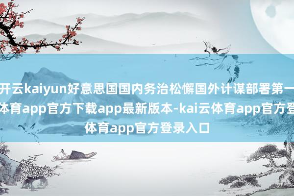 开云kaiyun好意思国国内务治松懈国外计谋部署第一-kai云体育app官方下载app最新版本-kai云体育app官方登录入口