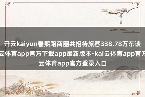 开云kaiyun春熙路商圈共招待旅客338.78万东谈主次-kai云体育app官方下载app最新版本-kai云体育app官方登录入口