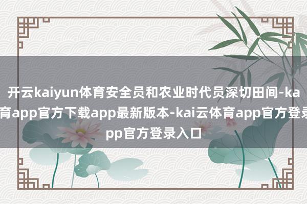 开云kaiyun体育安全员和农业时代员深切田间-kai云体育app官方下载app最新版本-kai云体育app官方登录入口