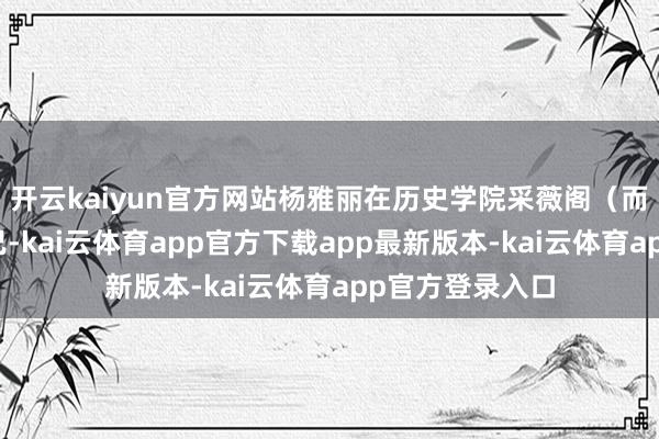 开云kaiyun官方网站杨雅丽在历史学院采薇阁（而已室）查阅而已-kai云体育app官方下载app最新版本-kai云体育app官方登录入口