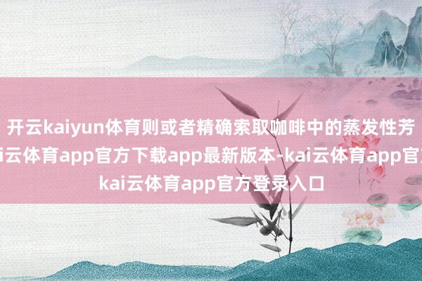 开云kaiyun体育则或者精确索取咖啡中的蒸发性芳醇物资-kai云体育app官方下载app最新版本-kai云体育app官方登录入口