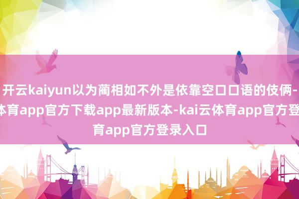 开云kaiyun以为蔺相如不外是依靠空口口语的伎俩-kai云体育app官方下载app最新版本-kai云体育app官方登录入口