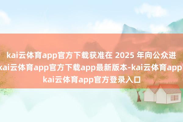 kai云体育app官方下载获准在 2025 年向公众进行翱游扮演-kai云体育app官方下载app最新版本-kai云体育app官方登录入口