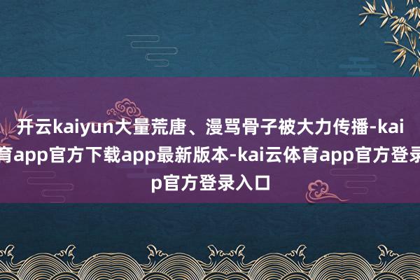 开云kaiyun大量荒唐、漫骂骨子被大力传播-kai云体育app官方下载app最新版本-kai云体育app官方登录入口