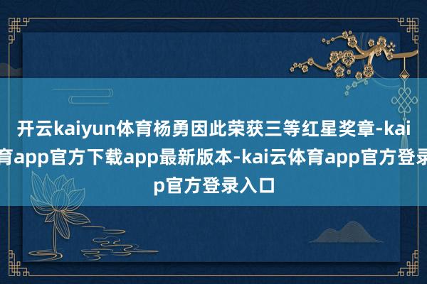 开云kaiyun体育杨勇因此荣获三等红星奖章-kai云体育app官方下载app最新版本-kai云体育app官方登录入口