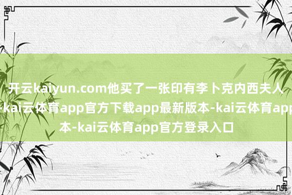 开云kaiyun.com他买了一张印有李卜克内西夫人像片的明信片-kai云体育app官方下载app最新版本-kai云体育app官方登录入口