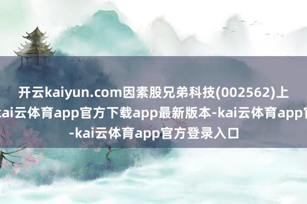 开云kaiyun.com因素股兄弟科技(002562)上升10.02%-kai云体育app官方下载app最新版本-kai云体育app官方登录入口