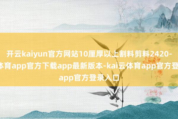 开云kaiyun官方网站10厘厚以上割料剪料2420-kai云体育app官方下载app最新版本-kai云体育app官方登录入口