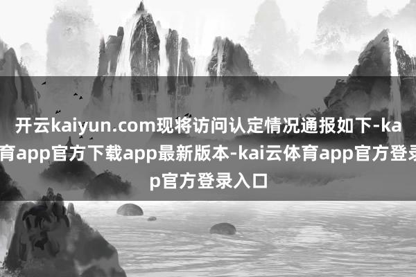 开云kaiyun.com现将访问认定情况通报如下-kai云体育app官方下载app最新版本-kai云体育app官方登录入口