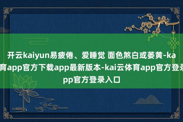 开云kaiyun易疲倦、爱睡觉 面色煞白或萎黄-kai云体育app官方下载app最新版本-kai云体育app官方登录入口