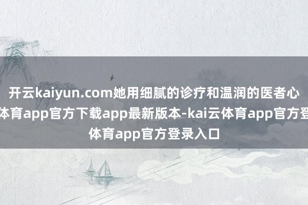 开云kaiyun.com她用细腻的诊疗和温润的医者心-kai云体育app官方下载app最新版本-kai云体育app官方登录入口