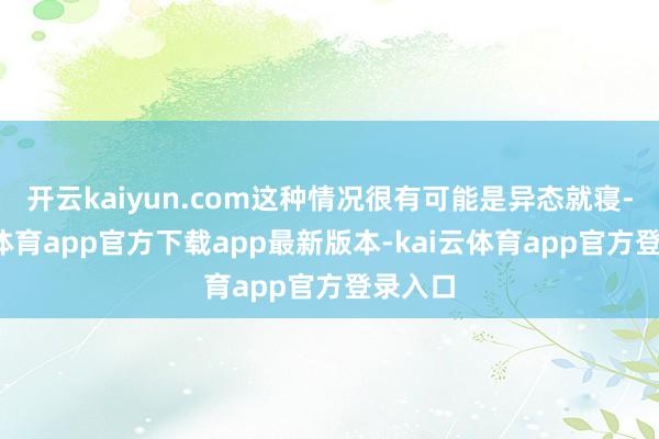 开云kaiyun.com这种情况很有可能是异态就寝-kai云体育app官方下载app最新版本-kai云体育app官方登录入口