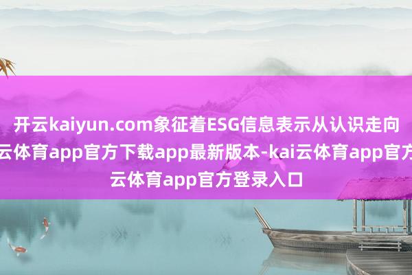 开云kaiyun.com象征着ESG信息表示从认识走向表率-kai云体育app官方下载app最新版本-kai云体育app官方登录入口