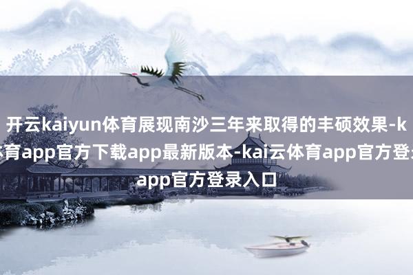 开云kaiyun体育展现南沙三年来取得的丰硕效果-kai云体育app官方下载app最新版本-kai云体育app官方登录入口