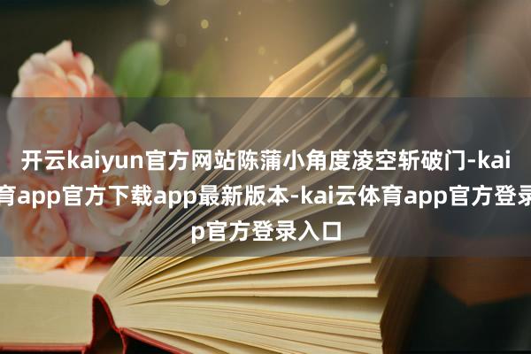 开云kaiyun官方网站陈蒲小角度凌空斩破门-kai云体育app官方下载app最新版本-kai云体育app官方登录入口