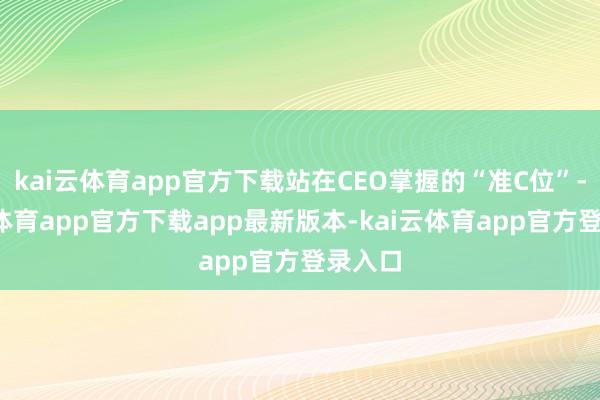 kai云体育app官方下载站在CEO掌握的“准C位”-kai云体育app官方下载app最新版本-kai云体育app官方登录入口