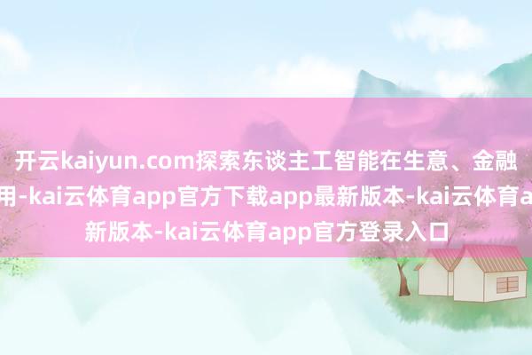 开云kaiyun.com探索东谈主工智能在生意、金融等行业的篡改应用-kai云体育app官方下载app最新版本-kai云体育app官方登录入口